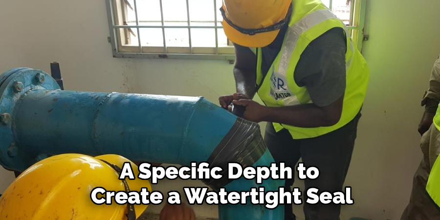 A Specific Depth to
Create a Watertight Seal