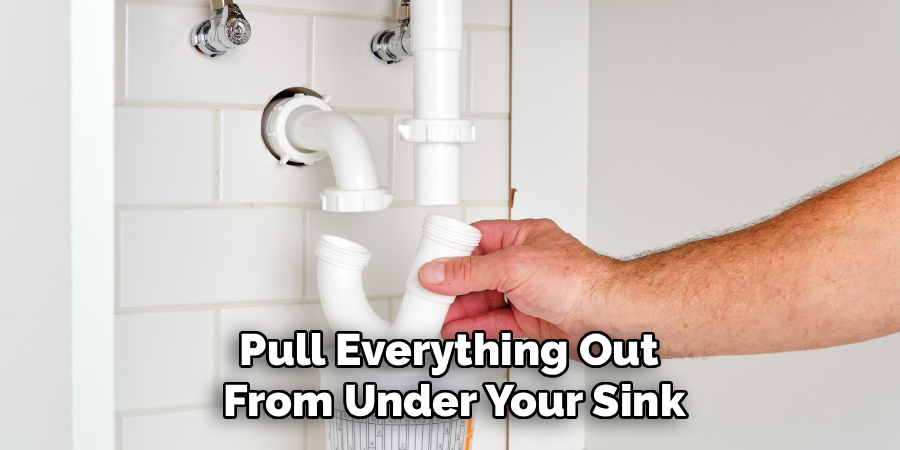 Pull Everything Out 
From Under Your Sink