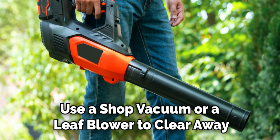 Use a Shop Vacuum or a
Leaf Blower to Clear Away