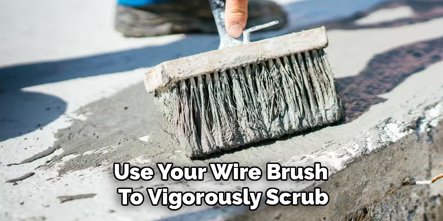 Use Your Wire Brush
To Vigorously Scrub