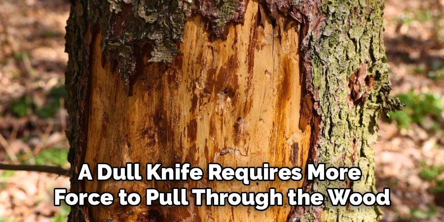 A Dull Knife Requires More 
Force to Pull Through the Wood