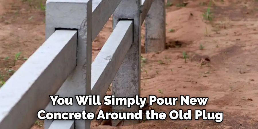 You Will Simply Pour New
Concrete Around the Old Plug